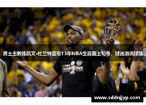 勇士主教练凯文·杜兰特宣布13年NBA生涯画上句号，球迷泪洒球场