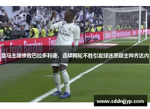 皇马主场惨败巴拉多利德，连续两轮不胜引发球迷质疑主帅齐达内
