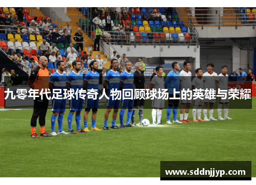 九零年代足球传奇人物回顾球场上的英雄与荣耀