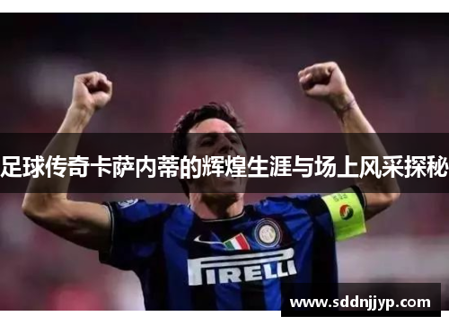 足球传奇卡萨内蒂的辉煌生涯与场上风采探秘