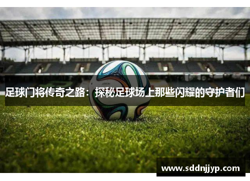 足球门将传奇之路：探秘足球场上那些闪耀的守护者们