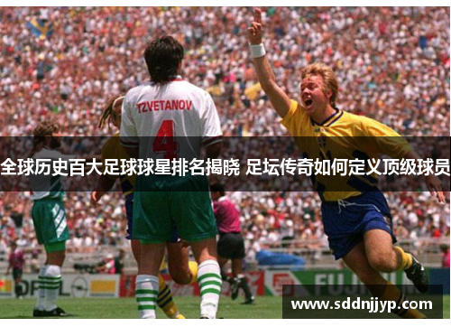 全球历史百大足球球星排名揭晓 足坛传奇如何定义顶级球员