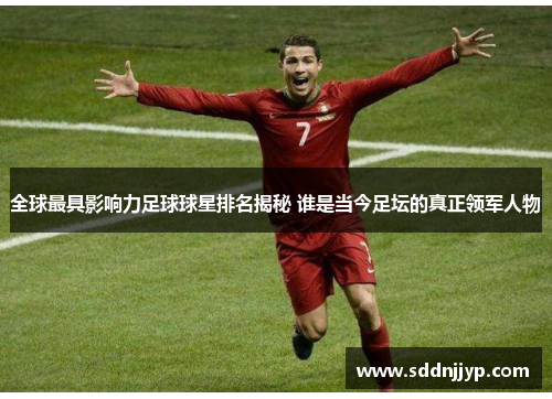全球最具影响力足球球星排名揭秘 谁是当今足坛的真正领军人物
