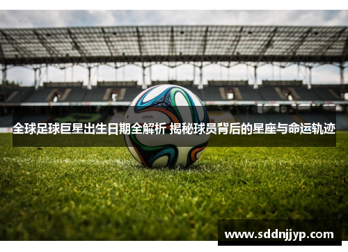 全球足球巨星出生日期全解析 揭秘球员背后的星座与命运轨迹
