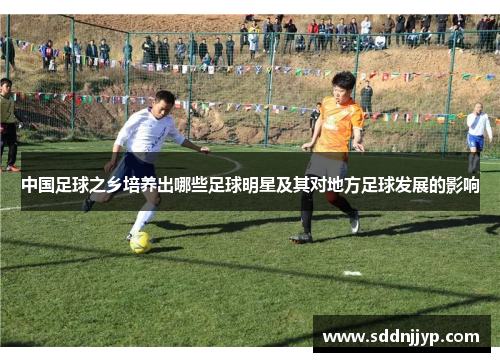 中国足球之乡培养出哪些足球明星及其对地方足球发展的影响