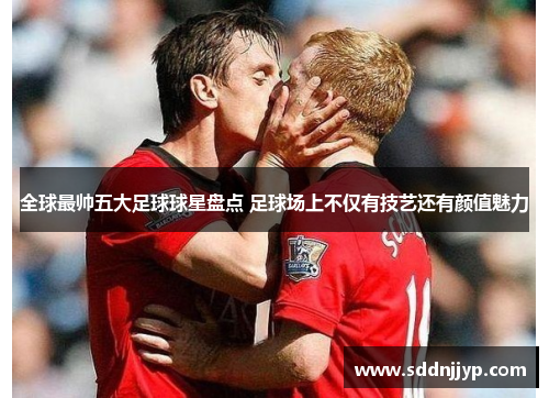 全球最帅五大足球球星盘点 足球场上不仅有技艺还有颜值魅力