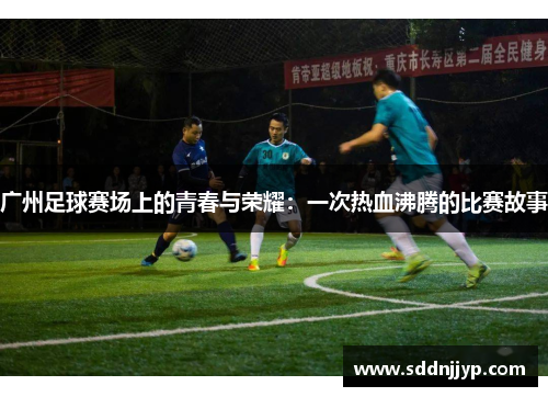 广州足球赛场上的青春与荣耀：一次热血沸腾的比赛故事