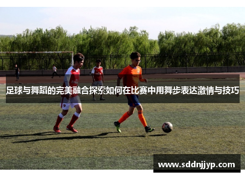 足球与舞蹈的完美融合探索如何在比赛中用舞步表达激情与技巧