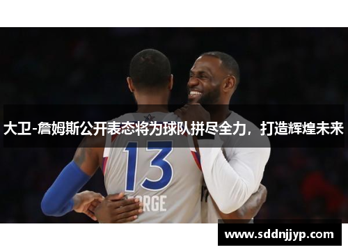 大卫-詹姆斯公开表态将为球队拼尽全力，打造辉煌未来
