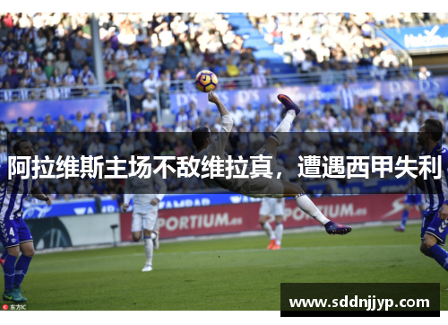 阿拉维斯主场不敌维拉真，遭遇西甲失利