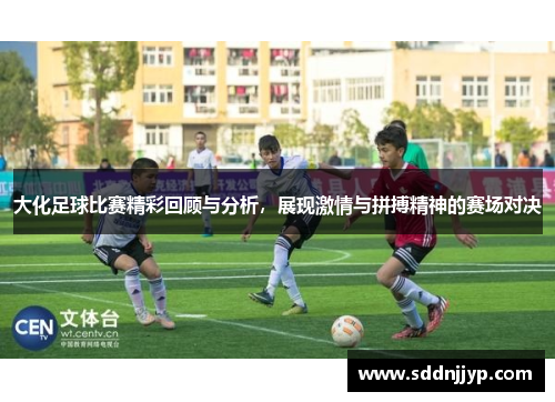 大化足球比赛精彩回顾与分析，展现激情与拼搏精神的赛场对决